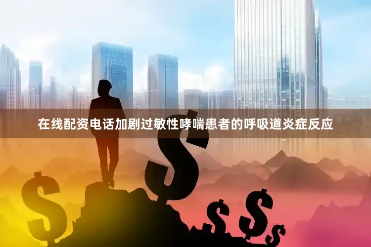 在线配资电话加剧过敏性哮喘患者的呼吸道炎症反应