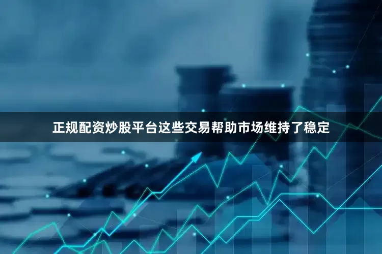 正规配资炒股平台这些交易帮助市场维持了稳定