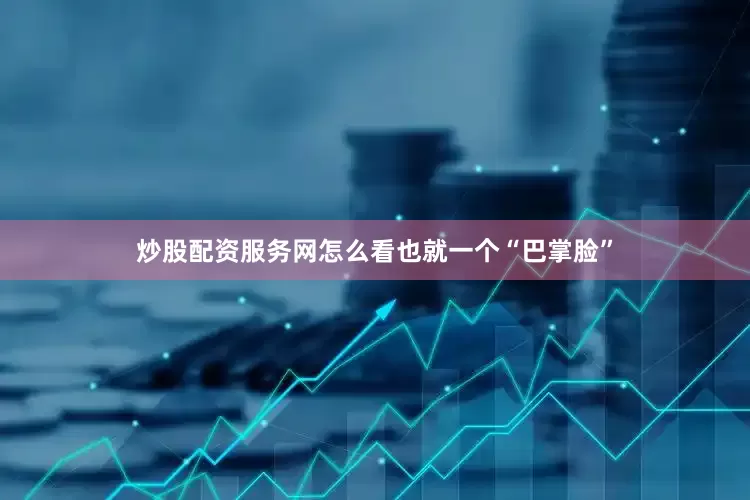 炒股配资服务网怎么看也就一个“巴掌脸”