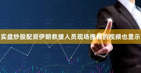 实盘炒股配资伊朗救援人员现场搜救的视频也显示