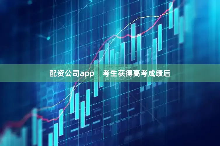 配资公司app    考生获得高考成绩后