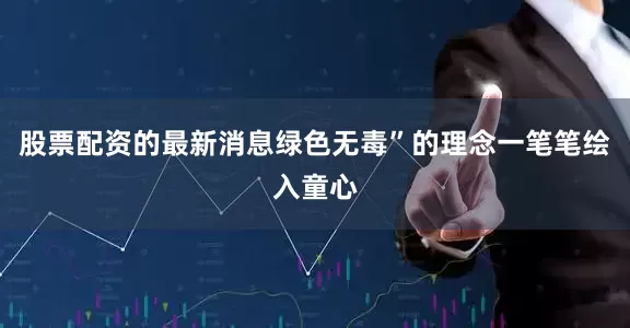 股票配资的最新消息绿色无毒”的理念一笔笔绘入童心