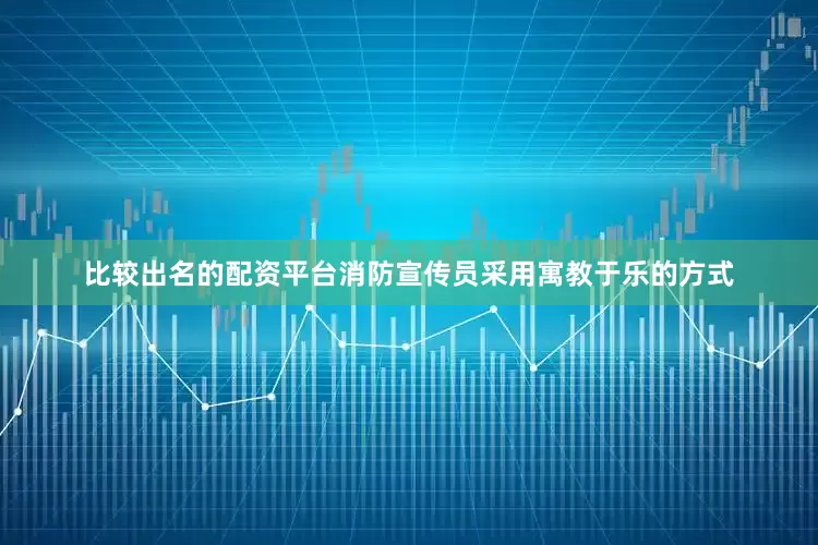 比较出名的配资平台消防宣传员采用寓教于乐的方式