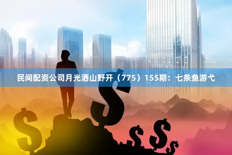 民间配资公司月光洒山野开（775）　　155期：七条鱼游弋