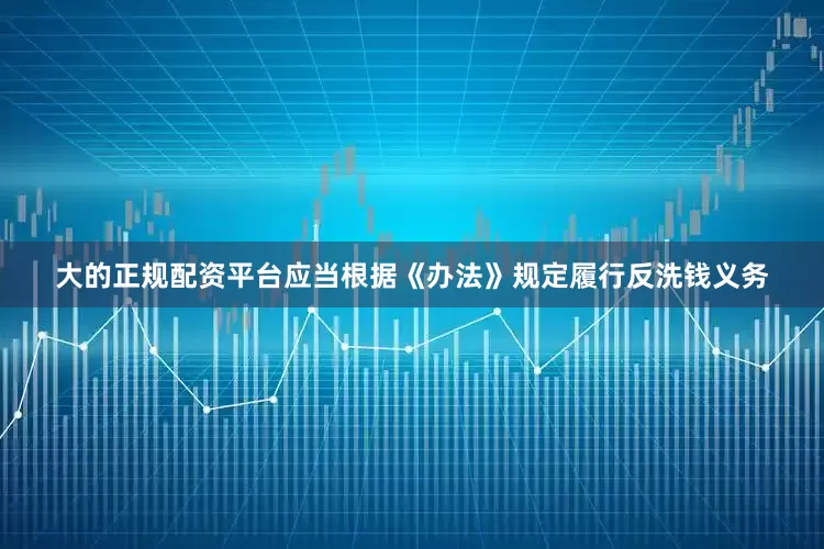 大的正规配资平台应当根据《办法》规定履行反洗钱义务