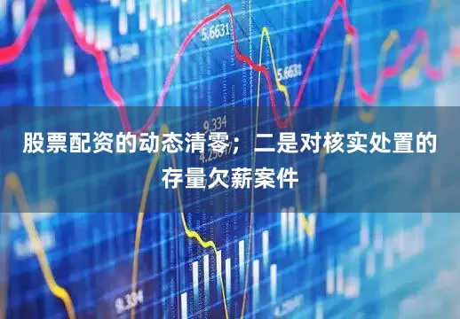 股票配资的动态清零；二是对核实处置的存量欠薪案件