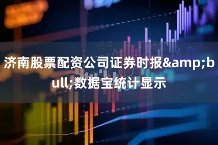 济南股票配资公司证券时报&bull;数据宝统计显示