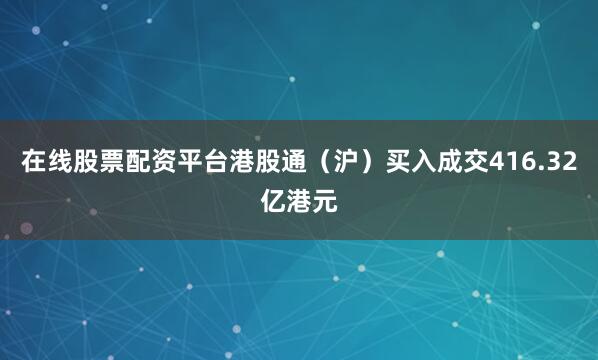 在线股票配资平台港股通（沪）买入成交416.32亿港元