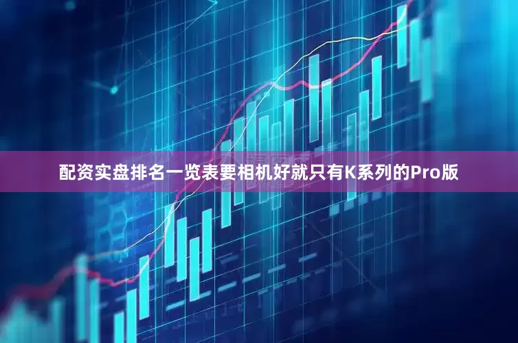 配资实盘排名一览表要相机好就只有K系列的Pro版