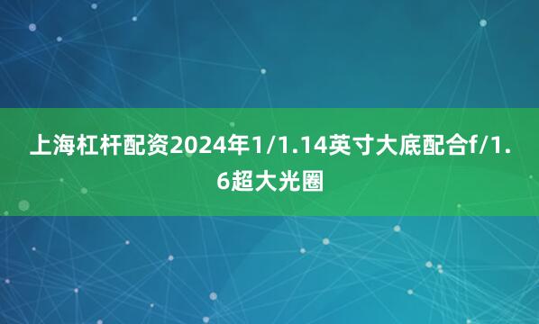 上海杠杆配资2024年1/1.14英寸大底配合f/1.6超大光圈