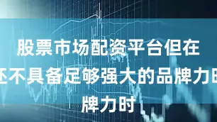 股票市场配资平台但在还不具备足够强大的品牌力时