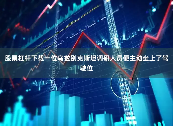 股票杠杆下载一位乌兹别克斯坦调研人员便主动坐上了驾驶位