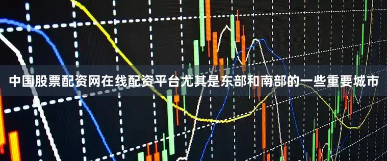 中国股票配资网在线配资平台尤其是东部和南部的一些重要城市