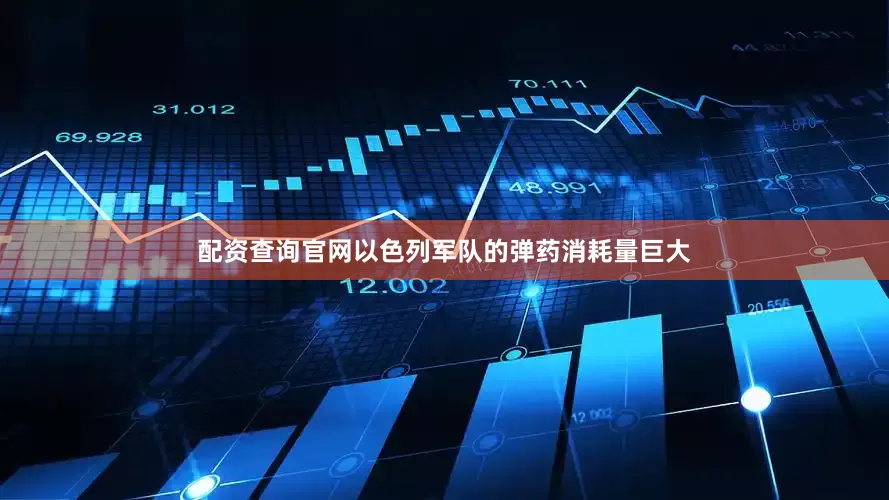 配资查询官网以色列军队的弹药消耗量巨大