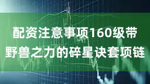 配资注意事项160级带野兽之力的碎星诀套项链