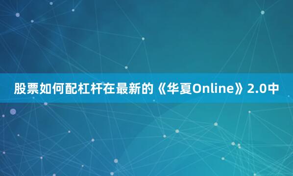 股票如何配杠杆在最新的《华夏Online》2.0中