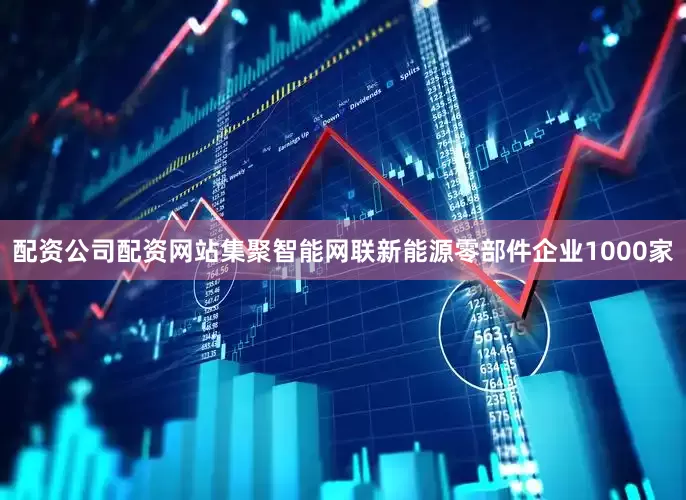配资公司配资网站集聚智能网联新能源零部件企业1000家