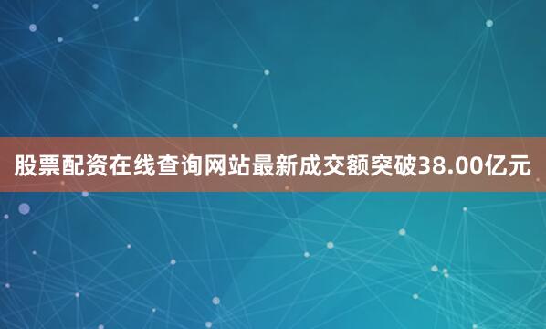 股票配资在线查询网站最新成交额突破38.00亿元