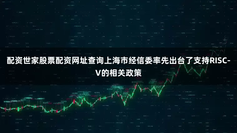 配资世家股票配资网址查询上海市经信委率先出台了支持RISC-V的相关政策