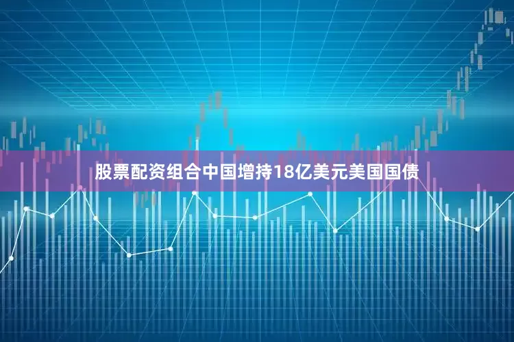 股票配资组合中国增持18亿美元美国国债