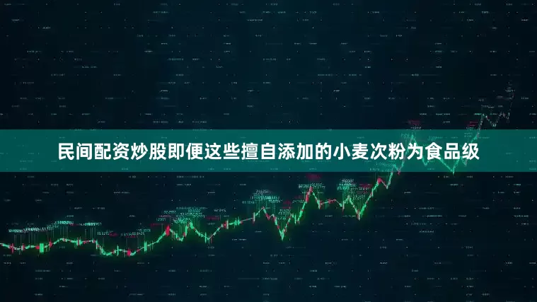 民间配资炒股即便这些擅自添加的小麦次粉为食品级