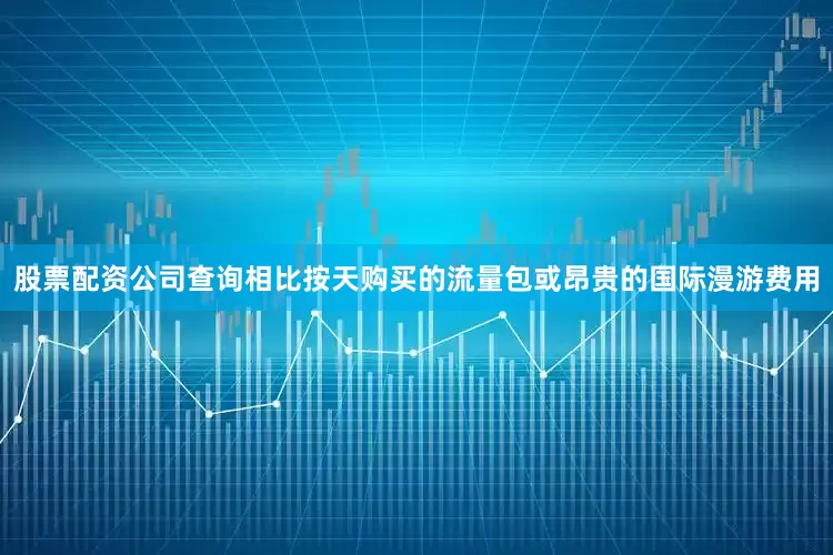股票配资公司查询相比按天购买的流量包或昂贵的国际漫游费用