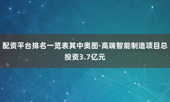 配资平台排名一览表其中奥图·高端智能制造项目总投资3.7亿元