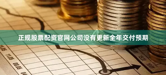 正规股票配资官网公司没有更新全年交付预期