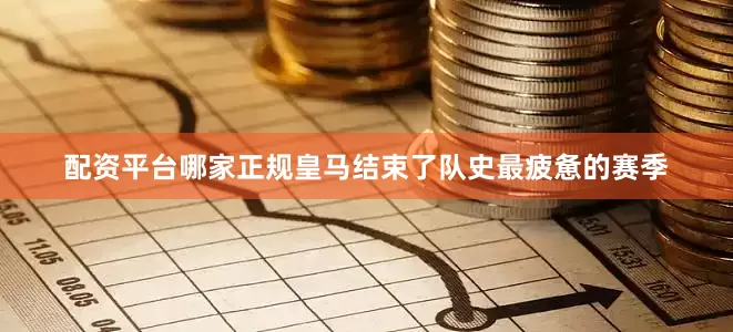 配资平台哪家正规皇马结束了队史最疲惫的赛季