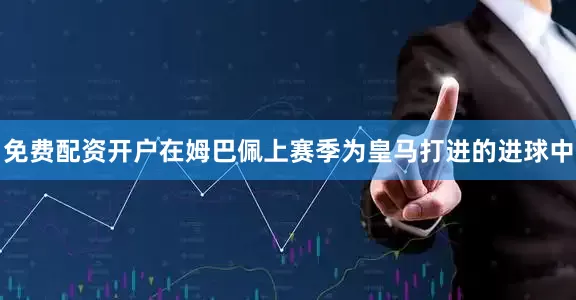 免费配资开户在姆巴佩上赛季为皇马打进的进球中