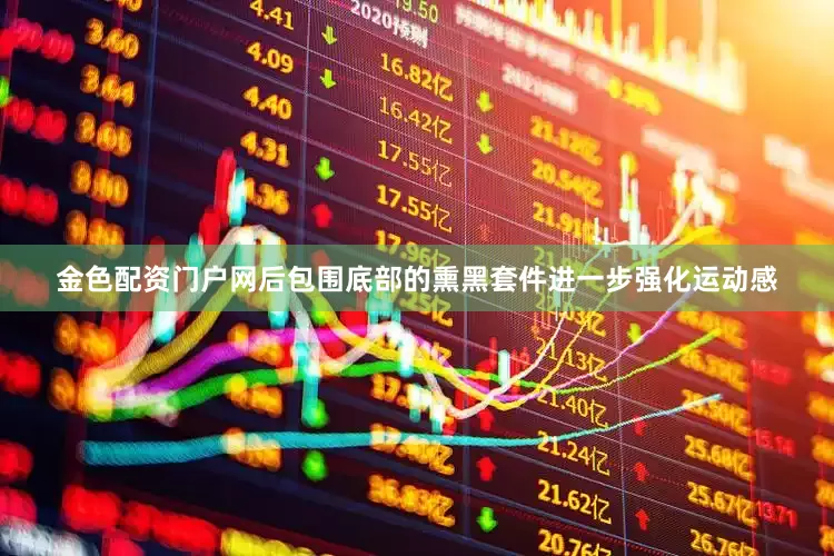 金色配资门户网后包围底部的熏黑套件进一步强化运动感