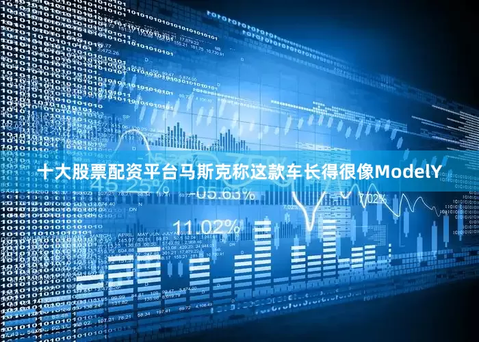 十大股票配资平台马斯克称这款车长得很像ModelY