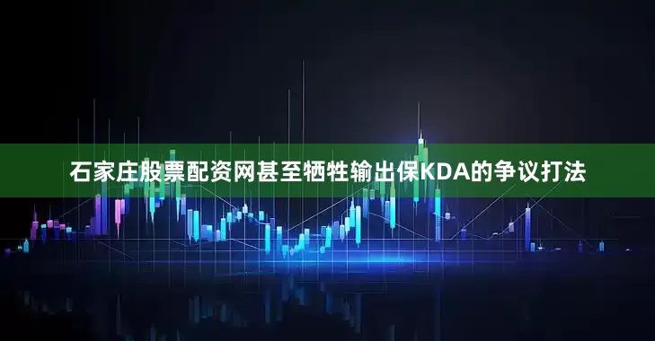 石家庄股票配资网甚至牺牲输出保KDA的争议打法