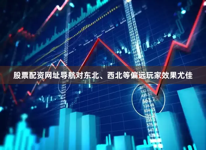 股票配资网址导航对东北、西北等偏远玩家效果尤佳