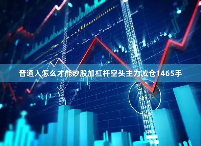 普通人怎么才能炒股加杠杆空头主力减仓1465手