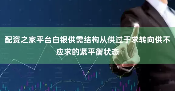 配资之家平台白银供需结构从供过于求转向供不应求的紧平衡状态