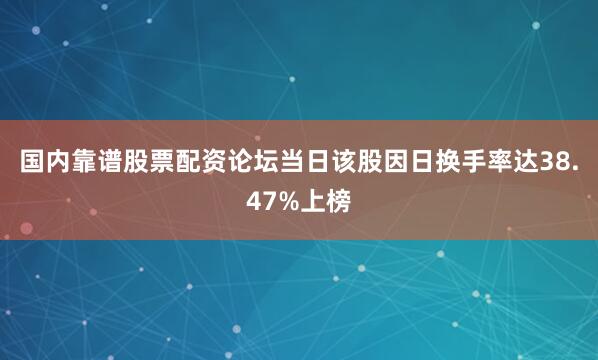 国内靠谱股票配资论坛当日该股因日换手率达38.47%上榜