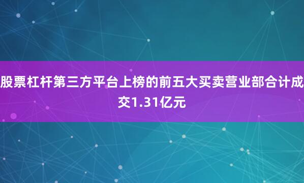 股票杠杆第三方平台上榜的前五大买卖营业部合计成交1.31亿元