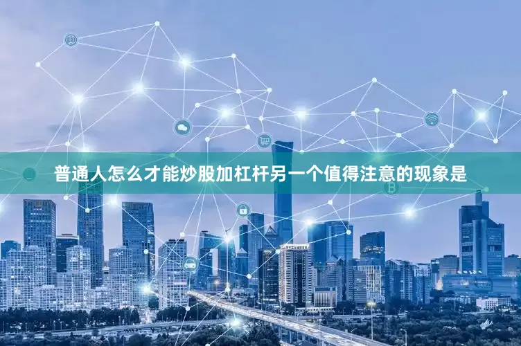 普通人怎么才能炒股加杠杆　　另一个值得注意的现象是