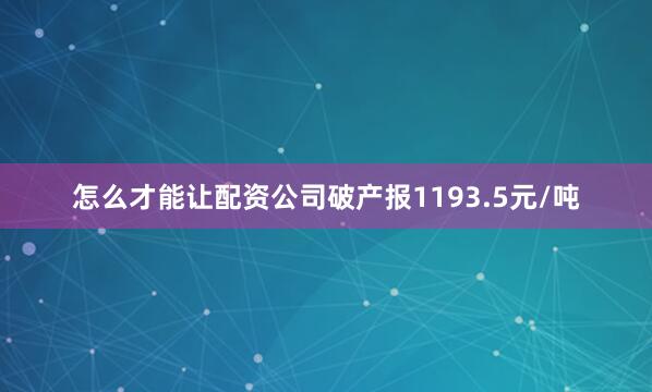 怎么才能让配资公司破产报1193.5元/吨