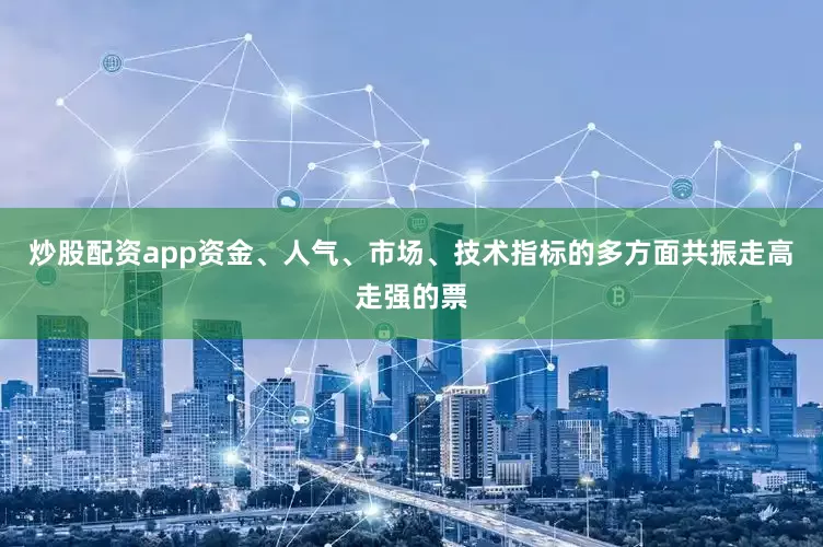炒股配资app资金、人气、市场、技术指标的多方面共振走高走强的票