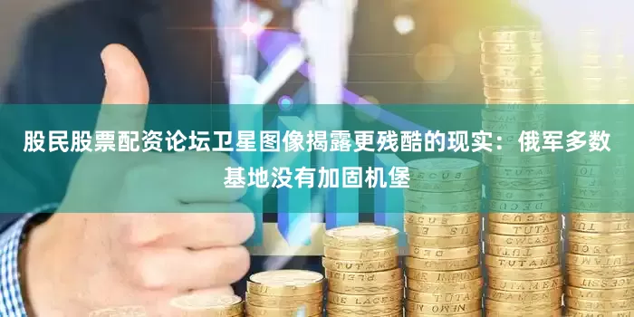 股民股票配资论坛卫星图像揭露更残酷的现实：俄军多数基地没有加固机堡