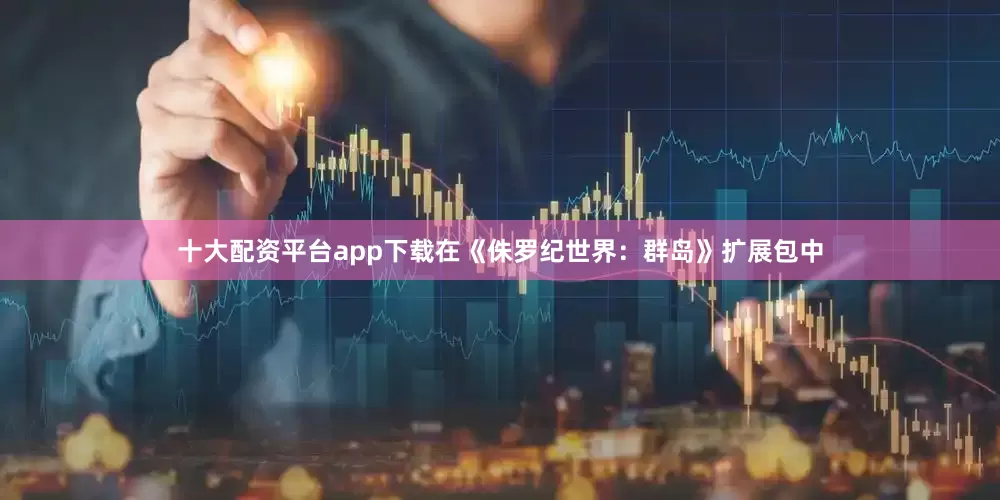 十大配资平台app下载在《侏罗纪世界：群岛》扩展包中