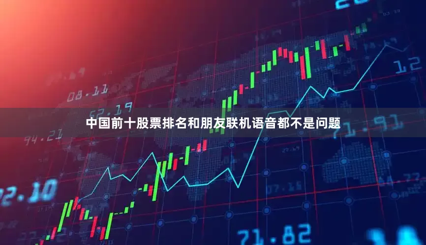 中国前十股票排名和朋友联机语音都不是问题
