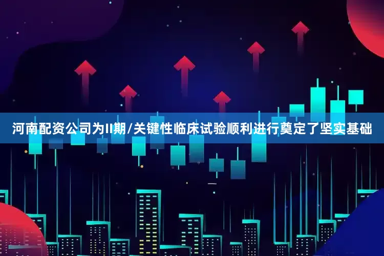 河南配资公司为II期/关键性临床试验顺利进行奠定了坚实基础