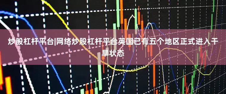 炒股杠杆平台|网络炒股杠杆平台英国已有五个地区正式进入干旱状态