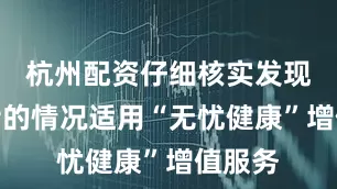 杭州配资仔细核实发现张女士的情况适用“无忧健康”增值服务