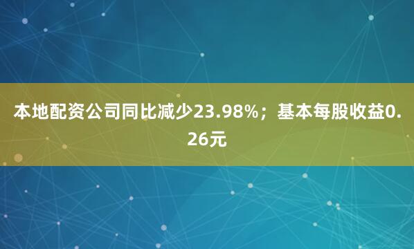 本地配资公司同比减少23.98%；基本每股收益0.26元