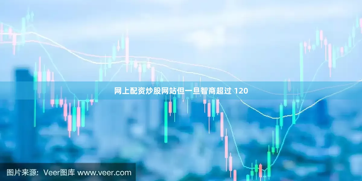网上配资炒股网站但一旦智商超过 120
