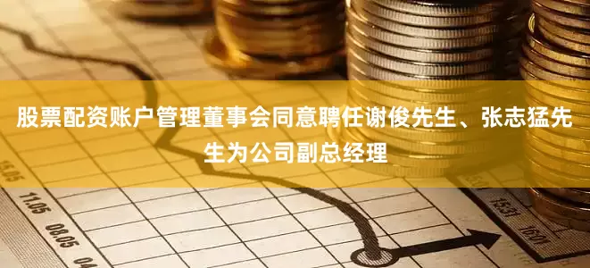 股票配资账户管理董事会同意聘任谢俊先生、张志猛先生为公司副总经理